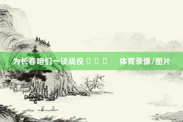 为长春咱们一谈战役 ​​​    体育录像/图片