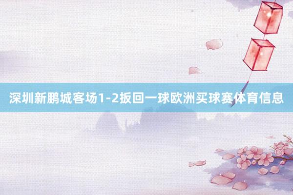深圳新鹏城客场1-2扳回一球欧洲买球赛体育信息