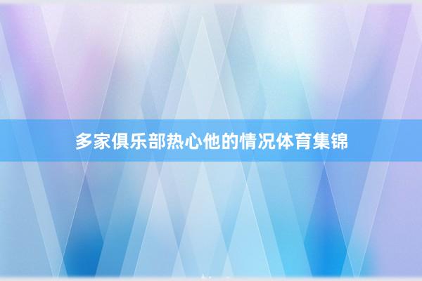 多家俱乐部热心他的情况体育集锦
