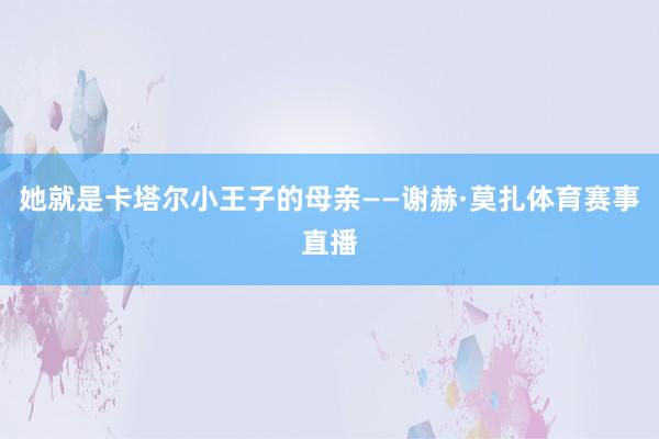 她就是卡塔尔小王子的母亲——谢赫·莫扎体育赛事直播