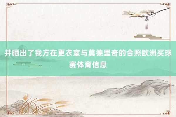 并晒出了我方在更衣室与莫德里奇的合照欧洲买球赛体育信息