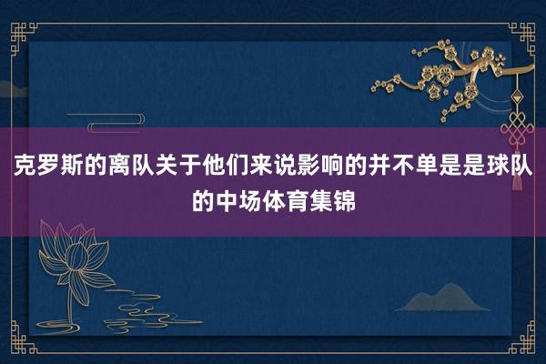 克罗斯的离队关于他们来说影响的并不单是是球队的中场体育集锦