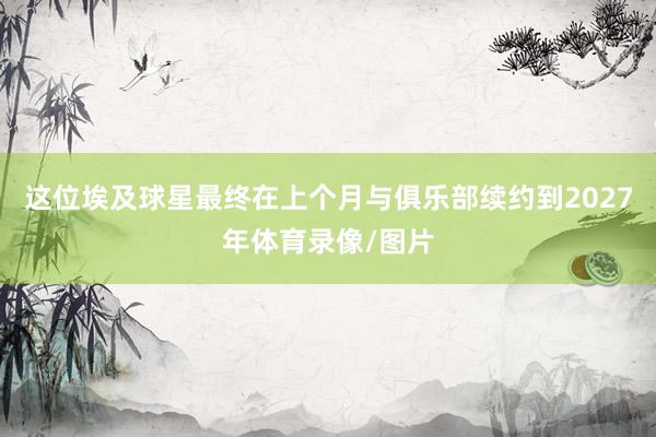 这位埃及球星最终在上个月与俱乐部续约到2027年体育录像/图片
