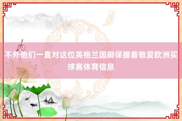 不外他们一直对这位英格兰国脚保握着敬爱欧洲买球赛体育信息