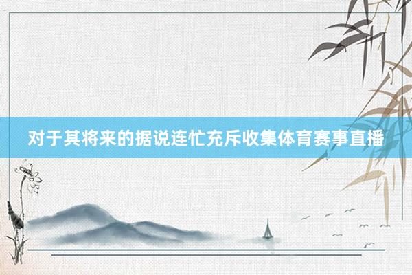 对于其将来的据说连忙充斥收集体育赛事直播
