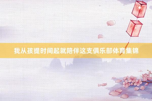 我从孩提时间起就陪伴这支俱乐部体育集锦