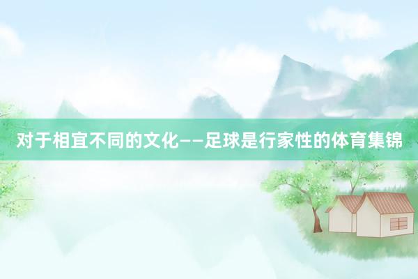 对于相宜不同的文化　　——足球是行家性的体育集锦