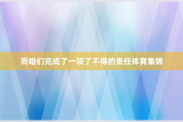 而咱们完成了一项了不得的责任体育集锦