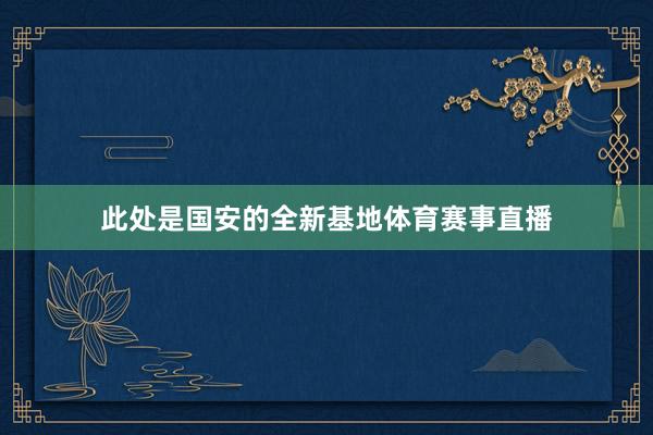 此处是国安的全新基地体育赛事直播