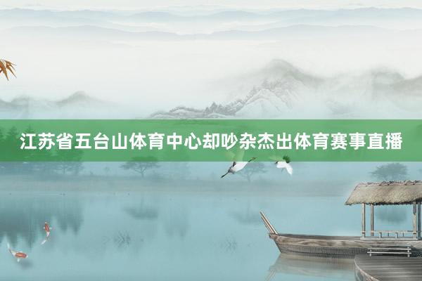 江苏省五台山体育中心却吵杂杰出体育赛事直播