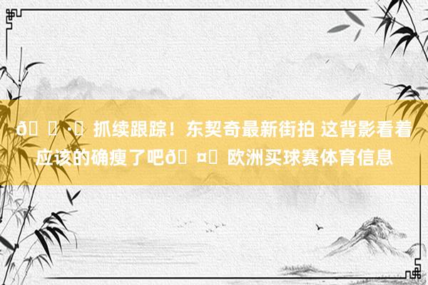 📷️抓续跟踪！东契奇最新街拍 这背影看着应该的确瘦了吧🤔欧洲买球赛体育信息