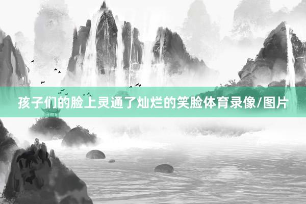孩子们的脸上灵通了灿烂的笑脸体育录像/图片