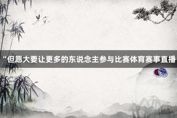 “但愿大要让更多的东说念主参与比赛体育赛事直播