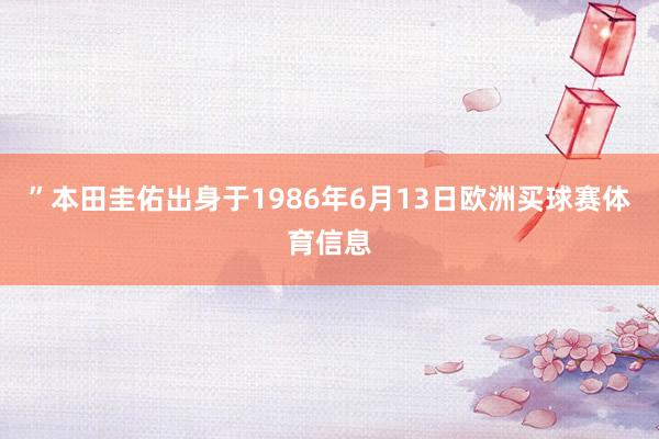 ”本田圭佑出身于1986年6月13日欧洲买球赛体育信息