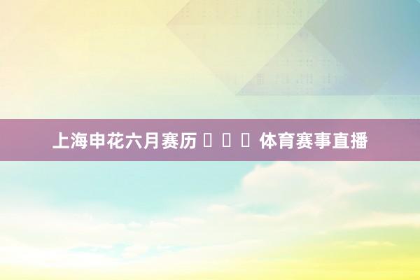 上海申花六月赛历 ​​​体育赛事直播
