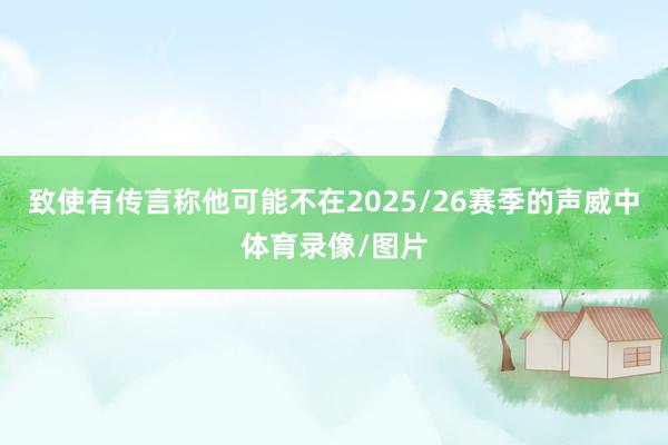 致使有传言称他可能不在2025/26赛季的声威中体育录像/图片