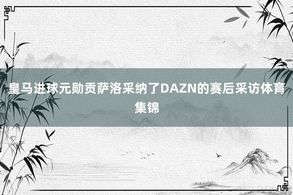 皇马进球元勋贡萨洛采纳了DAZN的赛后采访体育集锦