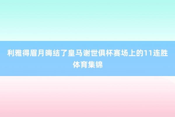 利雅得眉月晦结了皇马谢世俱杯赛场上的11连胜体育集锦