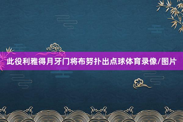 此役利雅得月牙门将布努扑出点球体育录像/图片
