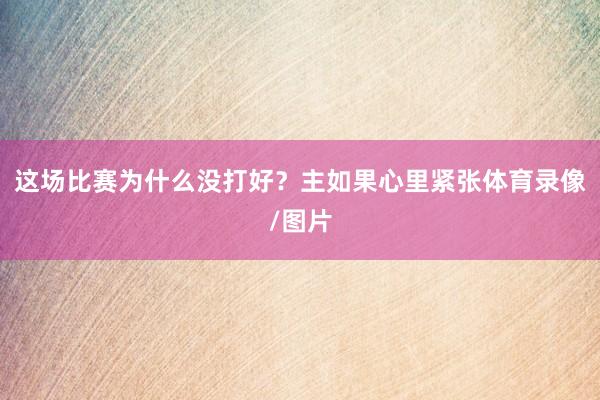 这场比赛为什么没打好？主如果心里紧张体育录像/图片