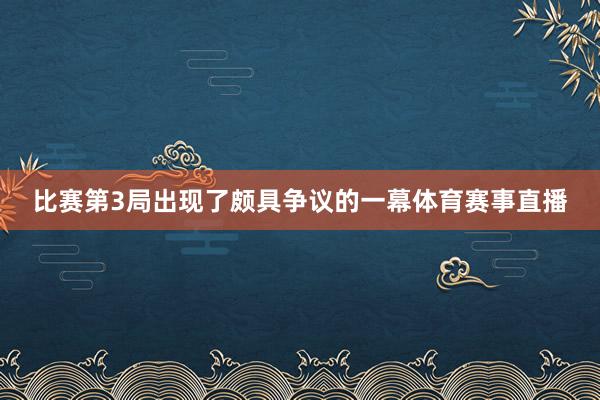比赛第3局出现了颇具争议的一幕体育赛事直播