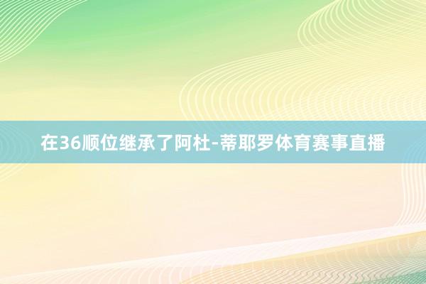 在36顺位继承了阿杜-蒂耶罗体育赛事直播