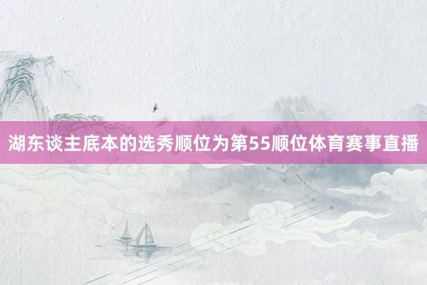 湖东谈主底本的选秀顺位为第55顺位体育赛事直播