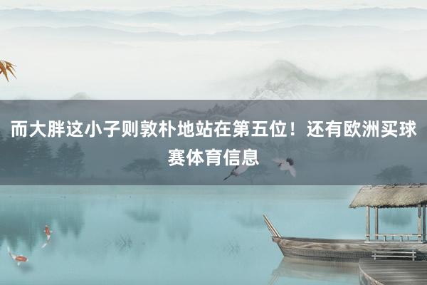 而大胖这小子则敦朴地站在第五位!还有欧洲买球赛体育信息