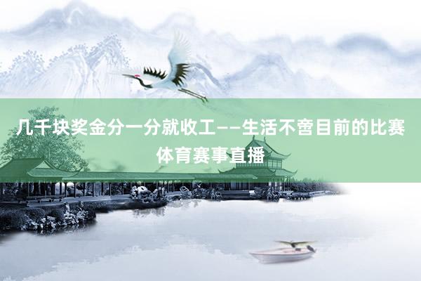几千块奖金分一分就收工——生活不啻目前的比赛体育赛事直播