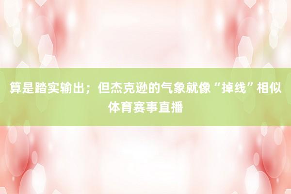 算是踏实输出;但杰克逊的气象就像“掉线”相似体育赛事直播