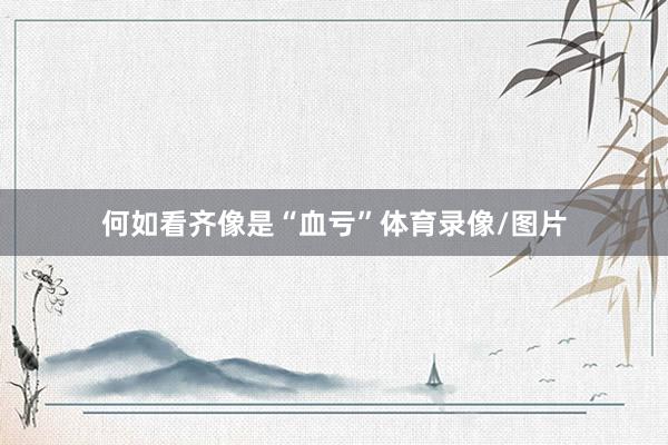 何如看齐像是“血亏”体育录像/图片