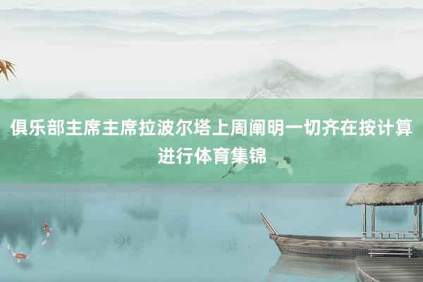 俱乐部主席主席拉波尔塔上周阐明一切齐在按计算进行体育集锦