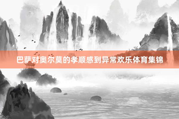 巴萨对奥尔莫的孝顺感到异常欢乐体育集锦