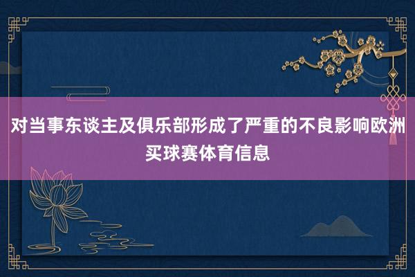 对当事东谈主及俱乐部形成了严重的不良影响欧洲买球赛体育信息