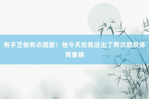 有手艺他有点猖獗！他今天给我送出了两次助攻体育集锦