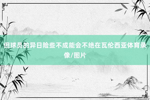 但球员的异日险些不成能会不绝在瓦伦西亚体育录像/图片
