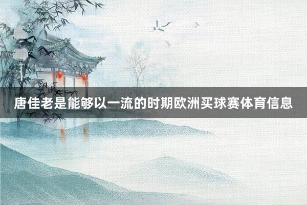 唐佳老是能够以一流的时期欧洲买球赛体育信息