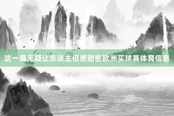 这一幕无疑让东谈主倍感甜密欧洲买球赛体育信息