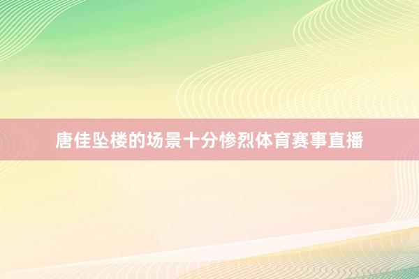 唐佳坠楼的场景十分惨烈体育赛事直播