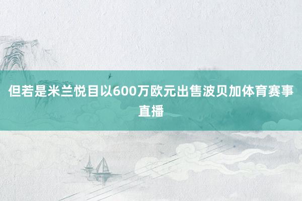 但若是米兰悦目以600万欧元出售波贝加体育赛事直播