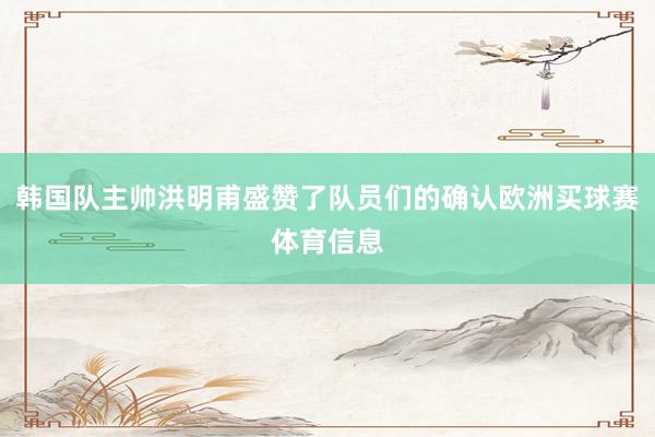 韩国队主帅洪明甫盛赞了队员们的确认欧洲买球赛体育信息