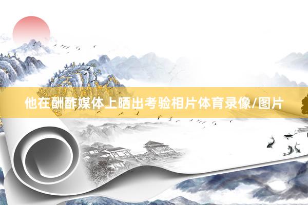 他在酬酢媒体上晒出考验相片体育录像/图片
