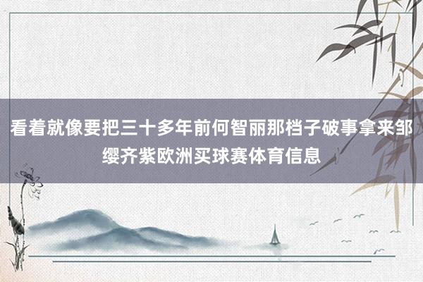 看着就像要把三十多年前何智丽那档子破事拿来邹缨齐紫欧洲买球赛体育信息