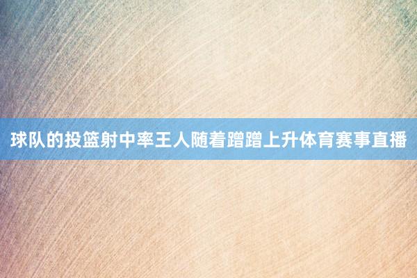 球队的投篮射中率王人随着蹭蹭上升体育赛事直播