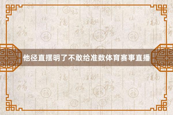 他径直摆明了不敢给准数体育赛事直播