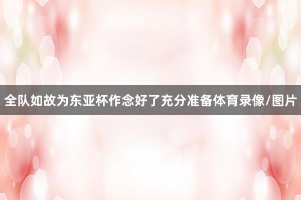 全队如故为东亚杯作念好了充分准备体育录像/图片