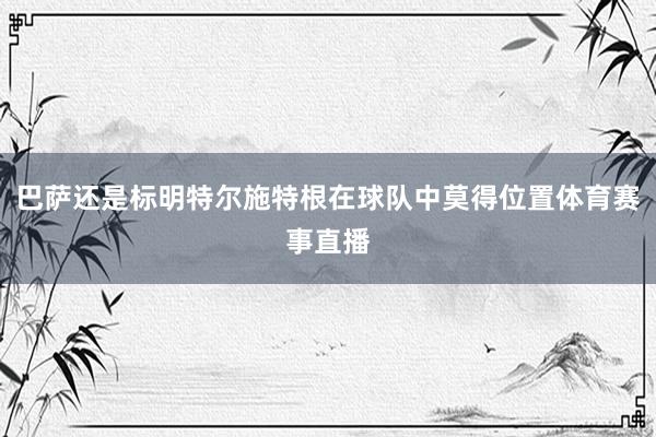 巴萨还是标明特尔施特根在球队中莫得位置体育赛事直播