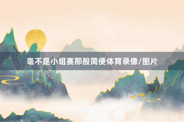 毫不是小组赛那般简便体育录像/图片