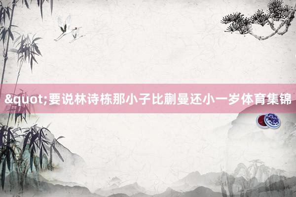 "要说林诗栋那小子比蒯曼还小一岁体育集锦