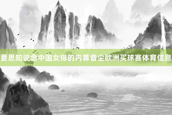 要思知说念中国女排的内幕音尘欧洲买球赛体育信息